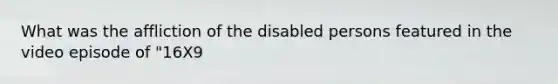 What was the affliction of the disabled persons featured in the video episode of "16X9