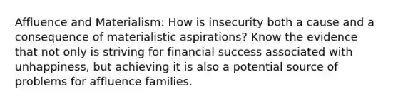 Affluence and Materialism: How is insecurity both a cause and a consequence of materialistic aspirations? Know the evidence that not only is striving for financial success associated with unhappiness, but achieving it is also a potential source of problems for affluence families.