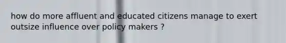 how do more affluent and educated citizens manage to exert outsize influence over policy makers ?