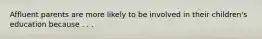 Affluent parents are more likely to be involved in their children's education because . . .