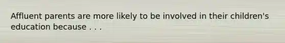 Affluent parents are more likely to be involved in their children's education because . . .