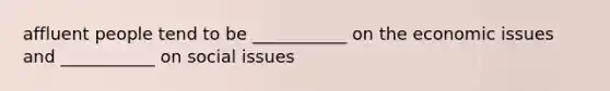 affluent people tend to be ___________ on the economic issues and ___________ on social issues