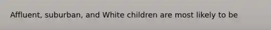 Affluent, suburban, and White children are most likely to be