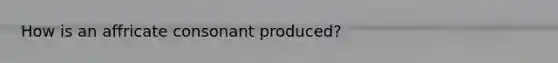 How is an affricate consonant produced?