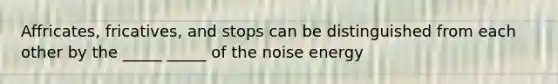 Affricates, fricatives, and stops can be distinguished from each other by the _____ _____ of the noise energy