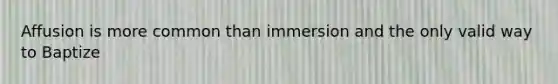 Affusion is more common than immersion and the only valid way to Baptize