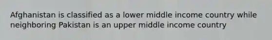 Afghanistan is classified as a lower middle income country while neighboring Pakistan is an upper middle income country