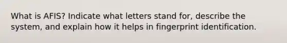 What is AFIS? Indicate what letters stand for, describe the system, and explain how it helps in fingerprint identification.