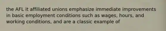the AFL it affiliated unions emphasize immediate improvements in basic employment conditions such as wages, hours, and working conditions, and are a classic example of