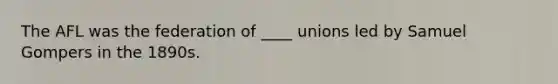 The AFL was the federation of ____ unions led by Samuel Gompers in the 1890s.