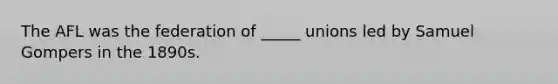 The AFL was the federation of _____ unions led by Samuel Gompers in the 1890s.