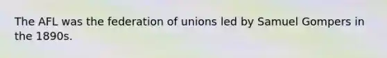 The AFL was the federation of unions led by Samuel Gompers in the 1890s.