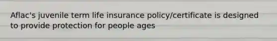 Aflac's juvenile term life insurance policy/certificate is designed to provide protection for people ages