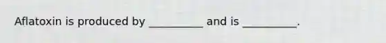 Aflatoxin is produced by __________ and is __________.