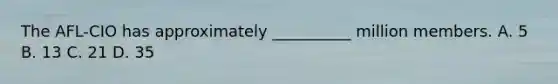 The AFL-CIO has approximately __________ million members. A. 5 B. 13 C. 21 D. 35
