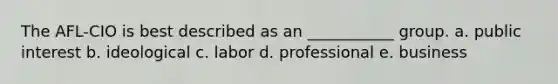 The AFL-CIO is best described as an ___________ group. a. public interest b. ideological c. labor d. professional e. business