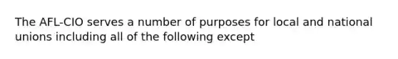 The AFL-CIO serves a number of purposes for local and national unions including all of the following except