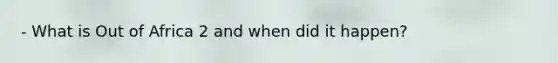 - What is Out of Africa 2 and when did it happen?