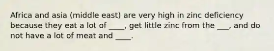 Africa and asia (middle east) are very high in zinc deficiency because they eat a lot of ____, get little zinc from the ___, and do not have a lot of meat and ____.