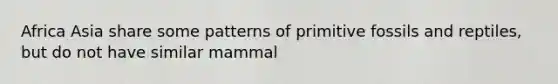 Africa Asia share some patterns of primitive fossils and reptiles, but do not have similar mammal