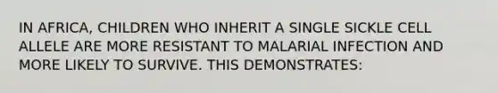 IN AFRICA, CHILDREN WHO INHERIT A SINGLE SICKLE CELL ALLELE ARE MORE RESISTANT TO MALARIAL INFECTION AND MORE LIKELY TO SURVIVE. THIS DEMONSTRATES: