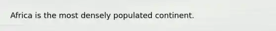 Africa is the most densely populated continent.