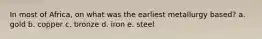 In most of Africa, on what was the earliest metallurgy based? a. gold b. copper c. bronze d. iron e. steel