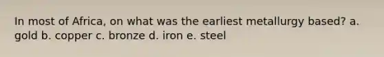 In most of Africa, on what was the earliest metallurgy based? a. gold b. copper c. bronze d. iron e. steel