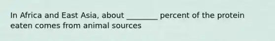 In Africa and East Asia, about ________ percent of the protein eaten comes from animal sources