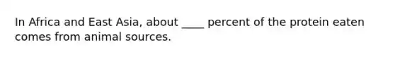 In Africa and East Asia, about ____ percent of the protein eaten comes from animal sources.