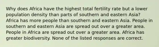 Why does Africa have the highest total fertility rate but a lower population density than parts of southern and eastern Asia? Africa has more people than southern and eastern Asia. People in southern and eastern Asia are spread out over a greater area. People in Africa are spread out over a greater area. Africa has greater biodiversity. None of the listed responses are correct.