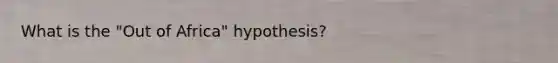 What is the "Out of Africa" hypothesis?