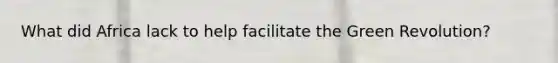 What did Africa lack to help facilitate the Green Revolution?