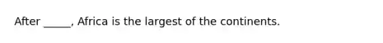 After _____, Africa is the largest of the continents.