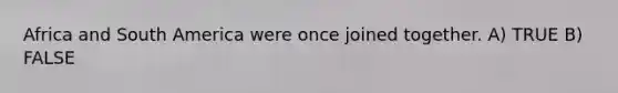 Africa and South America were once joined together. A) TRUE B) FALSE