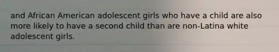 and African American adolescent girls who have a child are also more likely to have a second child than are non-Latina white adolescent girls.