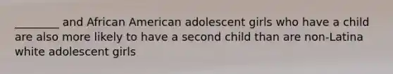 ________ and African American adolescent girls who have a child are also more likely to have a second child than are non-Latina white adolescent girls