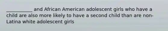 ___________ and African American adolescent girls who have a child are also more likely to have a second child than are non-Latina white adolescent girls