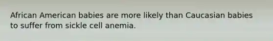 African American babies are more likely than Caucasian babies to suffer from sickle cell anemia.