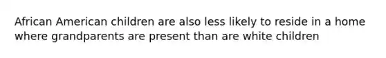 African American children are also less likely to reside in a home where grandparents are present than are white children