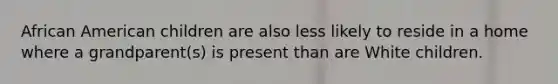 African American children are also less likely to reside in a home where a grandparent(s) is present than are White children.