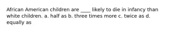 African American children are ____ likely to die in infancy than white children. a. half as b. three times more c. twice as d. equally as
