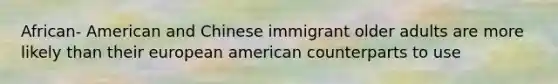 African- American and Chinese immigrant older adults are more likely than their european american counterparts to use