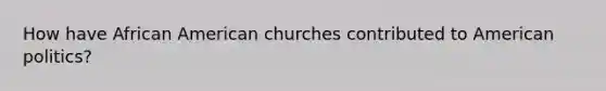 How have African American churches contributed to American politics?