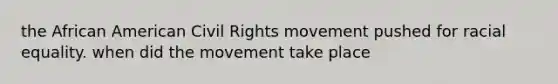 the African American Civil Rights movement pushed for racial equality. when did the movement take place