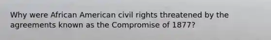 Why were African American civil rights threatened by the agreements known as the Compromise of 1877?