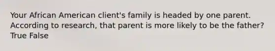 Your African American client's family is headed by one parent. According to research, that parent is more likely to be the father? True False