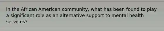 in the African American community, what has been found to play a significant role as an alternative support to mental health services?