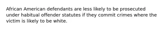 African American defendants are less likely to be prosecuted under habitual offender statutes if they commit crimes where the victim is likely to be white.