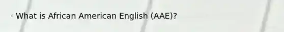 · What is African American English (AAE)?